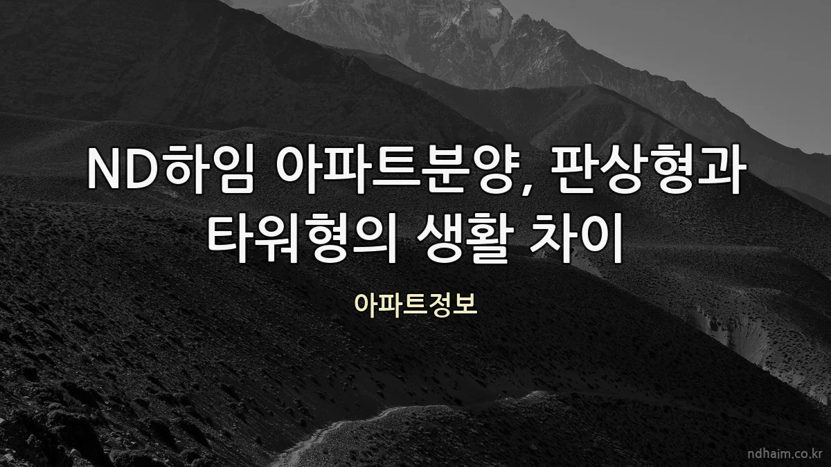 ND하임 아파트분양, 판상형과 타워형의 생활 차이
