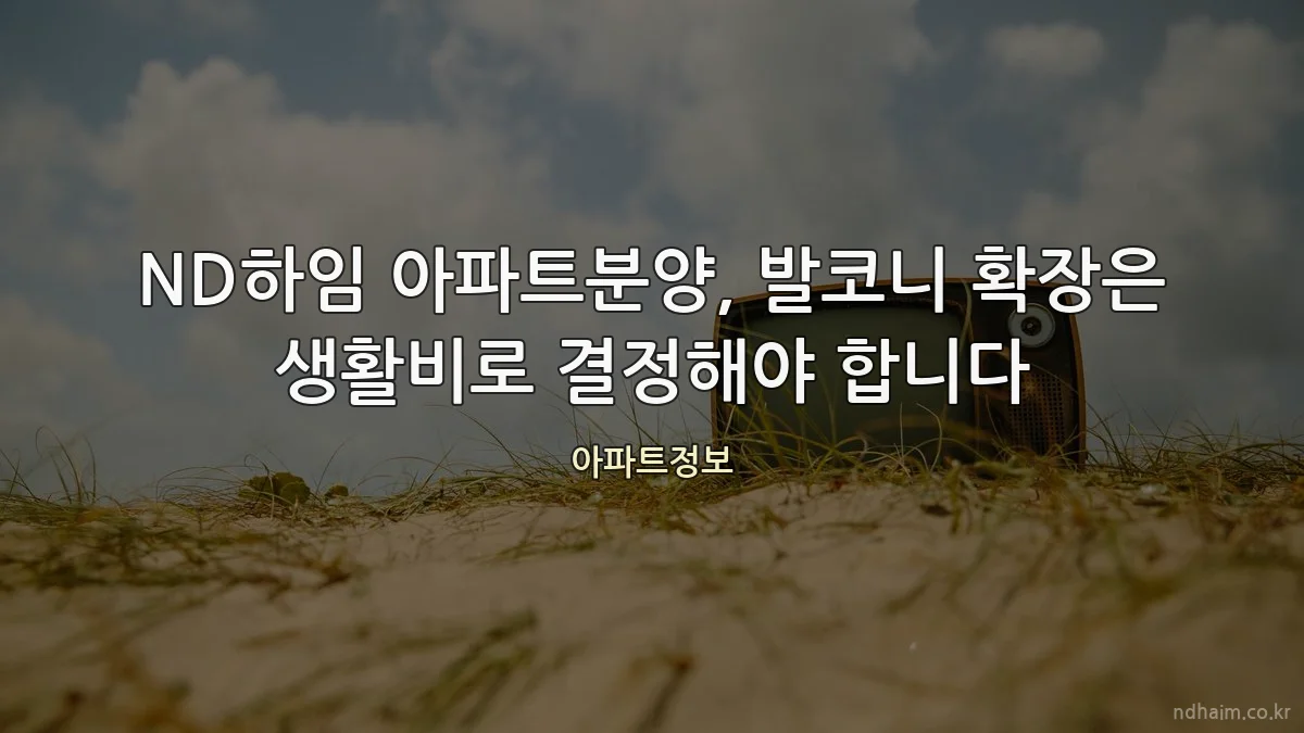 ND하임 아파트분양, 발코니 확장은 생활비로 결정해야 합니다