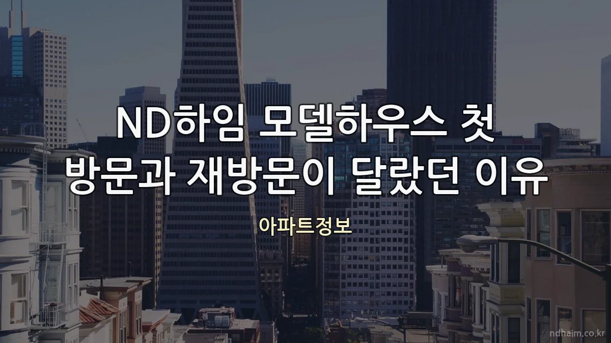 ND하임 모델하우스 첫 방문과 재방문이 달랐던 이유
