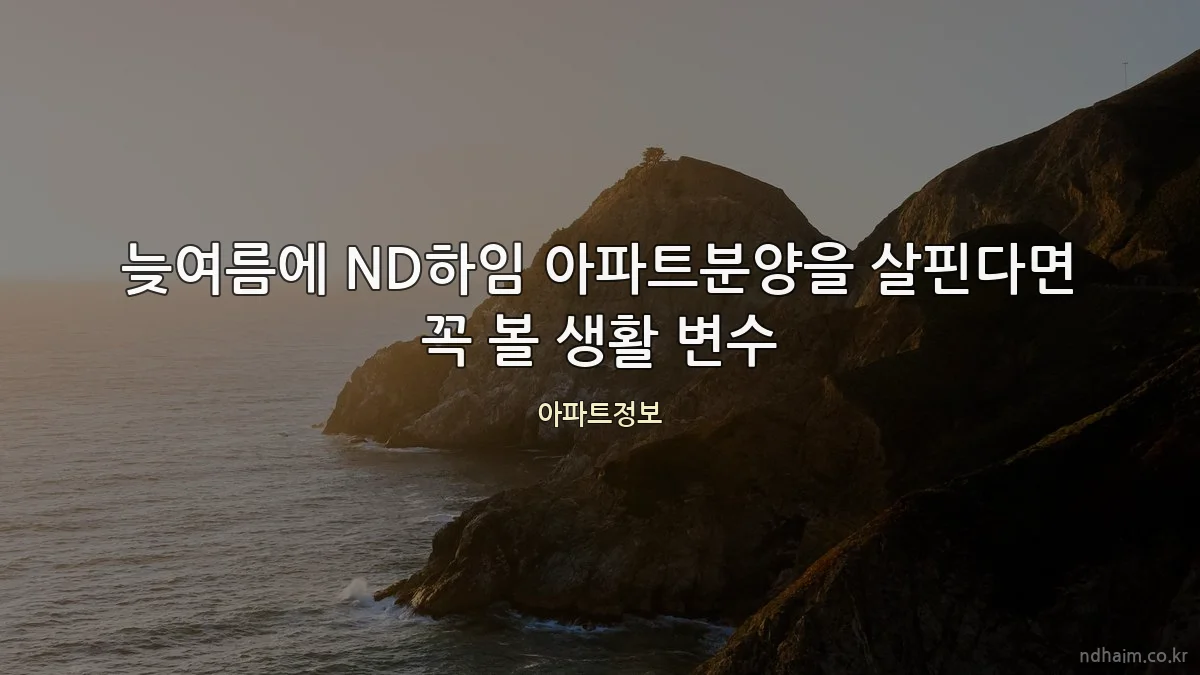 늦여름에 ND하임 아파트분양을 살핀다면 꼭 볼 생활 변수