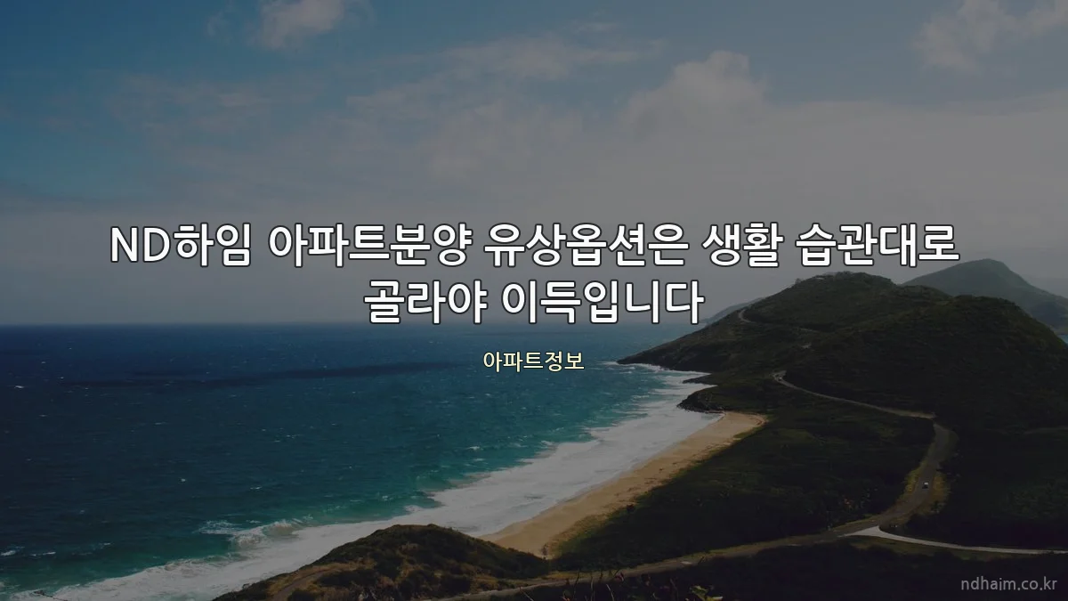 ND하임 아파트분양 유상옵션은 생활 습관대로 골라야 이득입니다