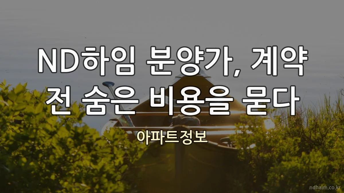 ND하임 분양가, 계약 전 숨은 비용을 묻다