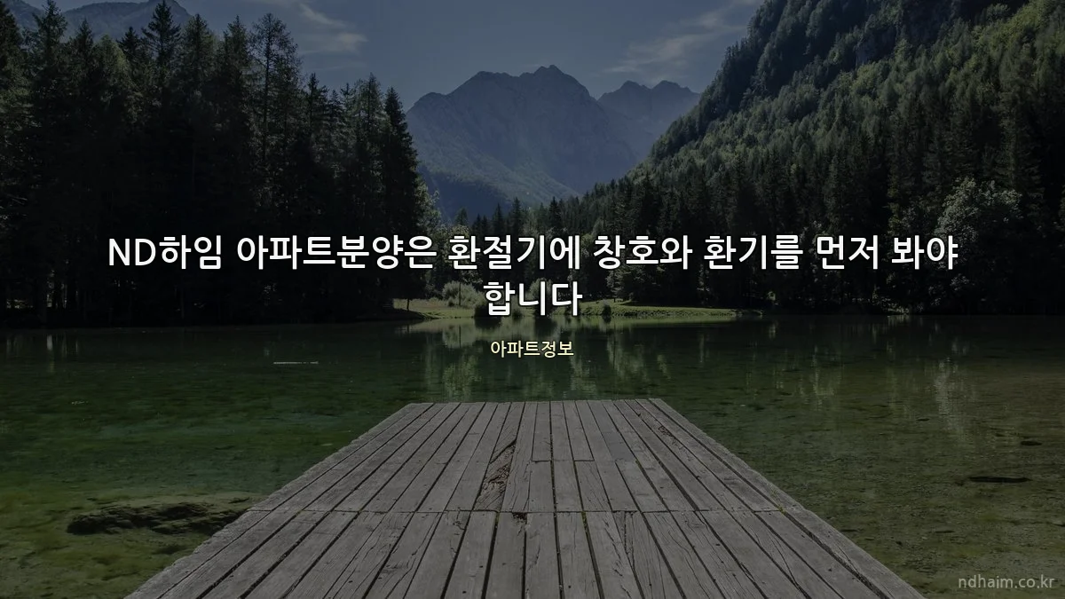 ND하임 아파트분양은 환절기에 창호와 환기를 먼저 봐야 합니다