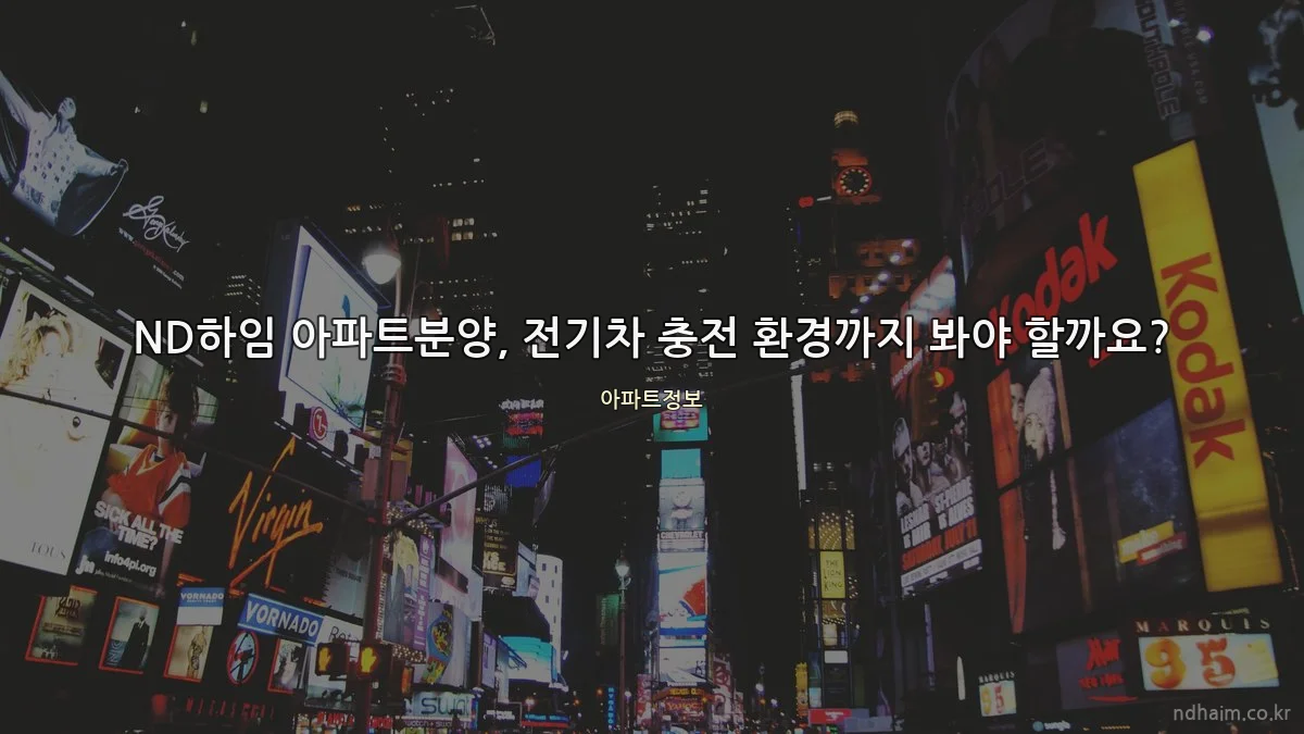ND하임 아파트분양, 전기차 충전 환경까지 봐야 할까요?