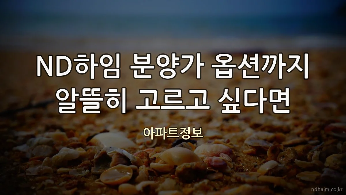 ND하임 분양가 옵션까지 알뜰히 고르고 싶다면