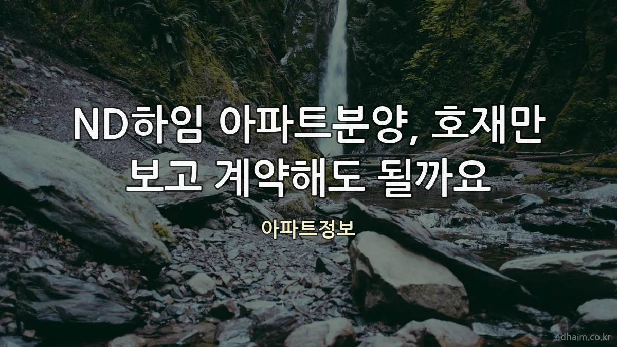 ND하임 아파트분양, 호재만 보고 계약해도 될까요
