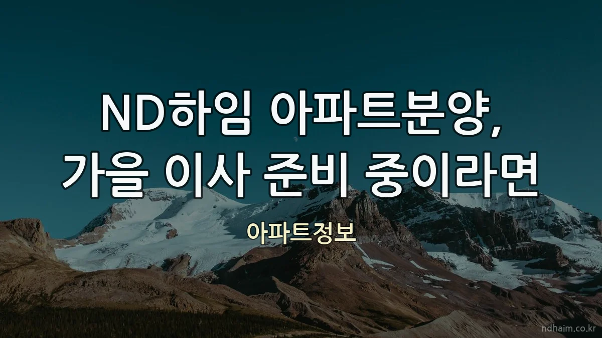 ND하임 아파트분양, 가을 이사 준비 중이라면