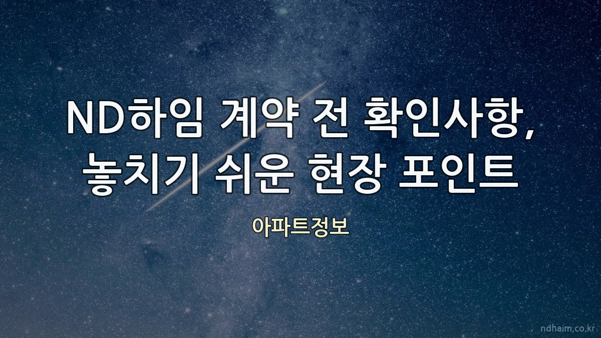 ND하임 계약 전 확인사항, 놓치기 쉬운 현장 포인트