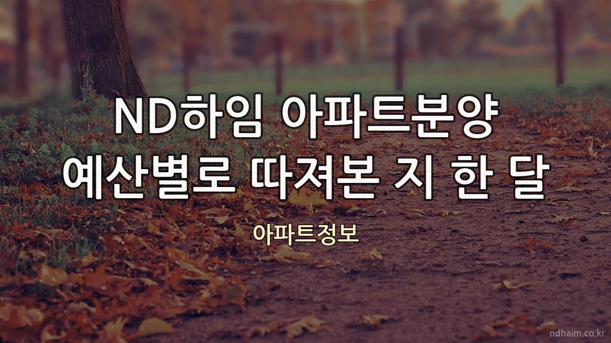 ND하임 아파트분양 예산별로 따져본 지 한 달