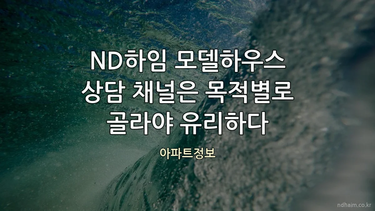ND하임 모델하우스 상담 채널은 목적별로 골라야 유리하다