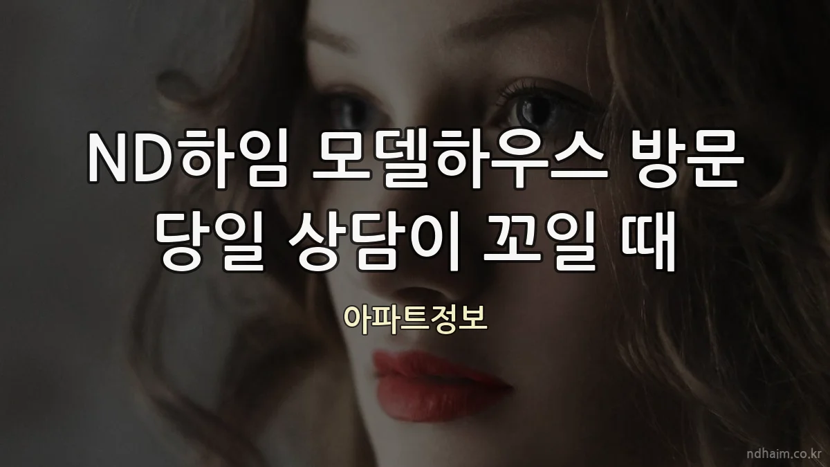 ND하임 모델하우스 방문 당일 상담이 꼬일 때