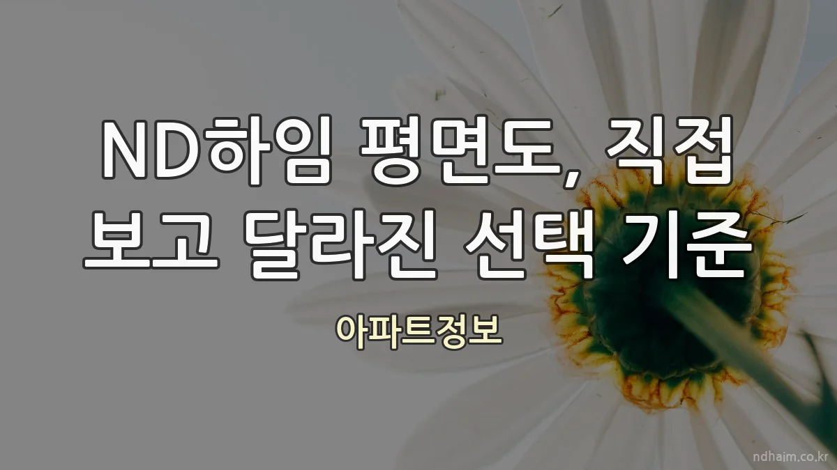 ND하임 평면도, 직접 보고 달라진 선택 기준