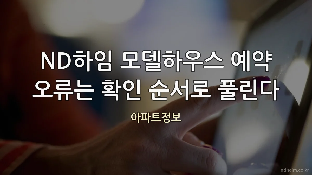 ND하임 모델하우스 예약 오류는 확인 순서로 풀린다