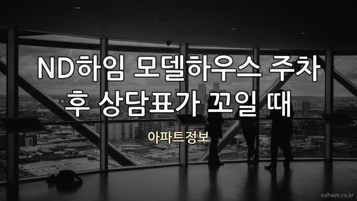 ND하임 모델하우스 주차 후 상담표가 꼬일 때