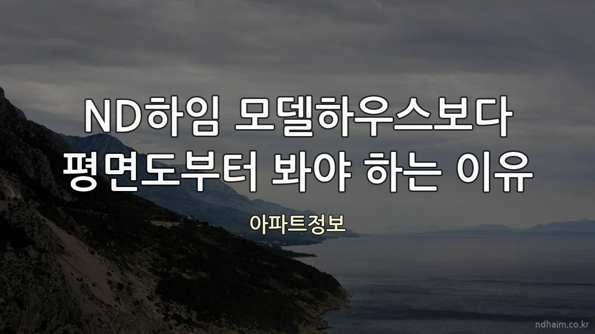ND하임 모델하우스보다 평면도부터 봐야 하는 이유