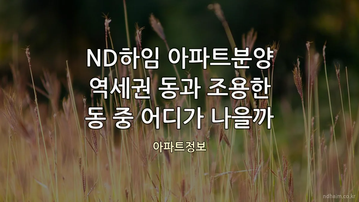 ND하임 아파트분양 역세권 동과 조용한 동 중 어디가 나을까