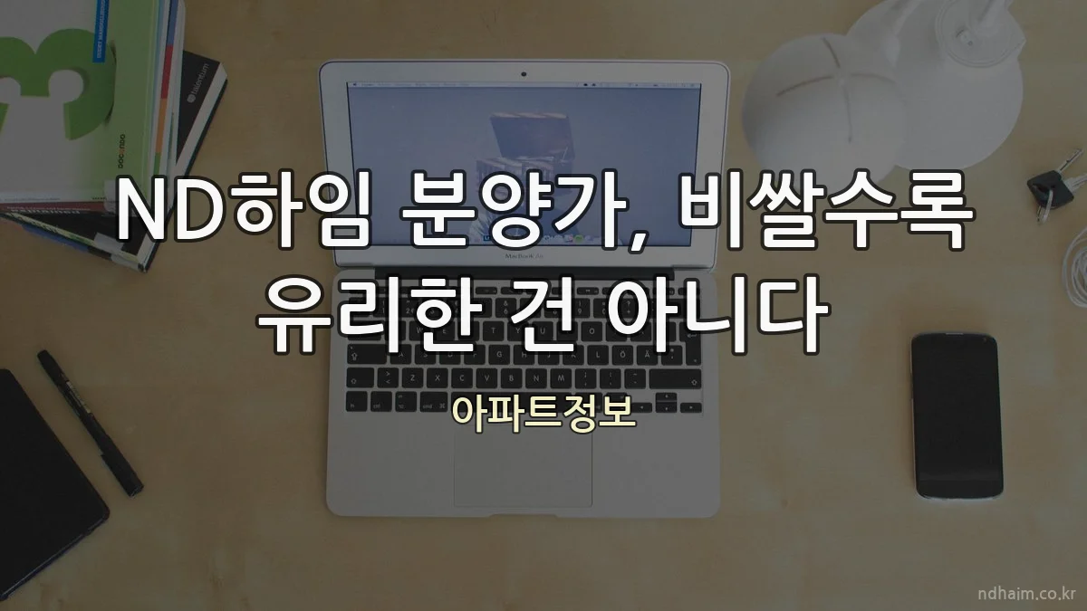 ND하임 분양가, 비쌀수록 유리한 건 아니다