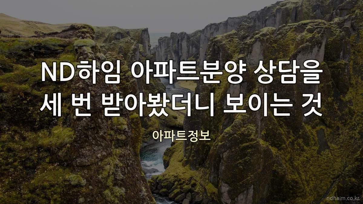 ND하임 아파트분양 상담을 세 번 받아봤더니 보이는 것