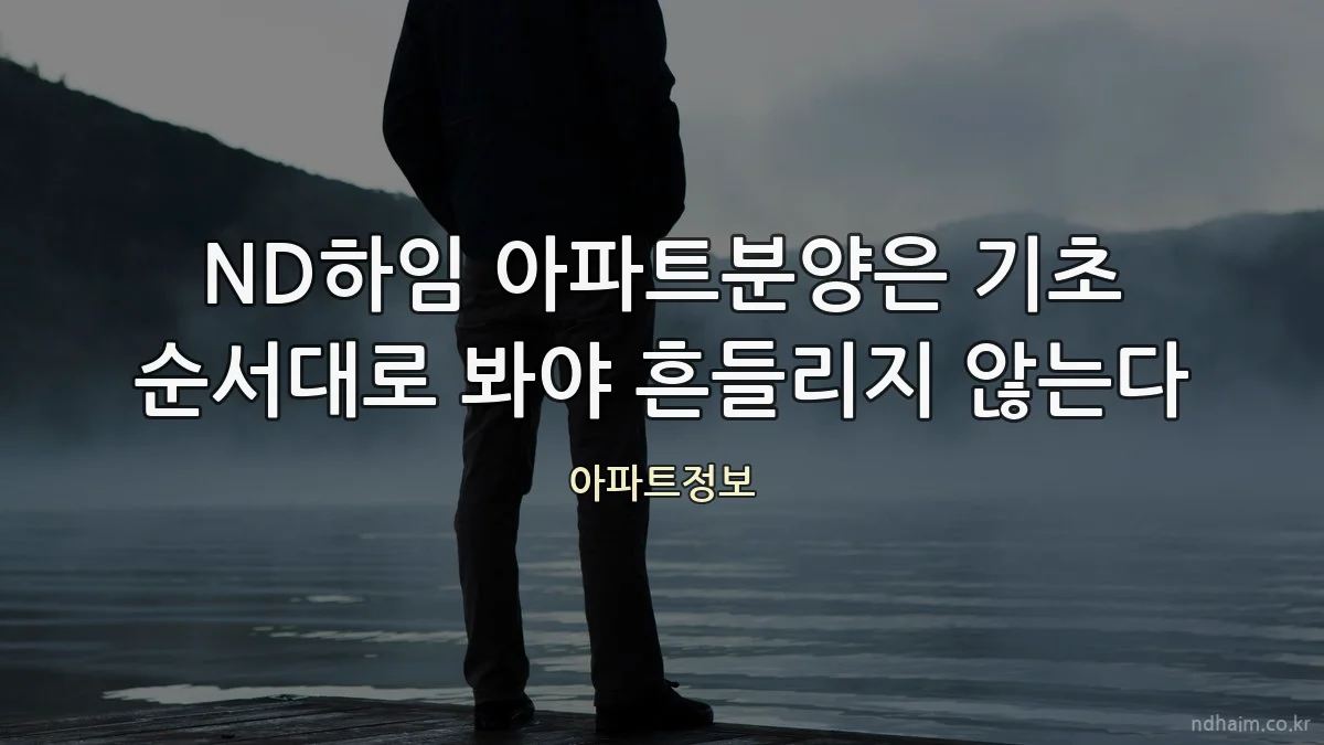 ND하임 아파트분양은 기초 순서대로 봐야 흔들리지 않는다