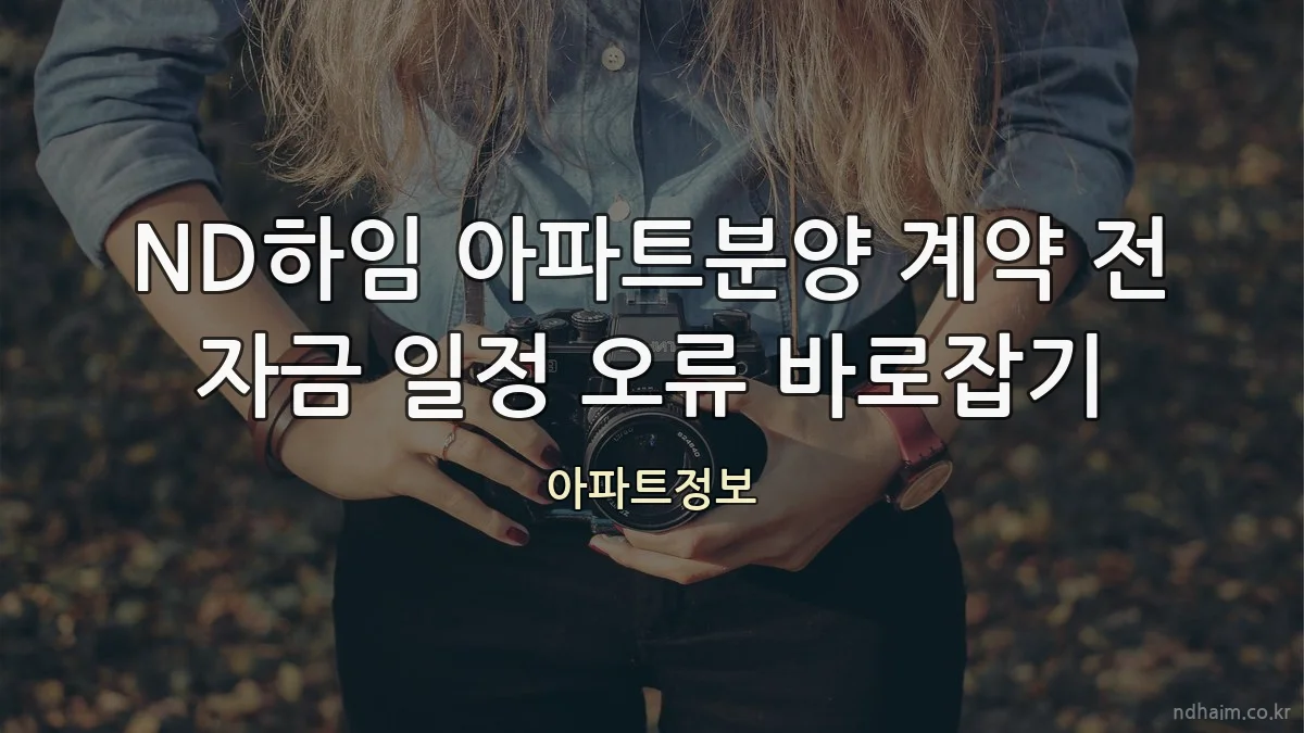 ND하임 아파트분양 계약 전 자금 일정 오류 바로잡기
