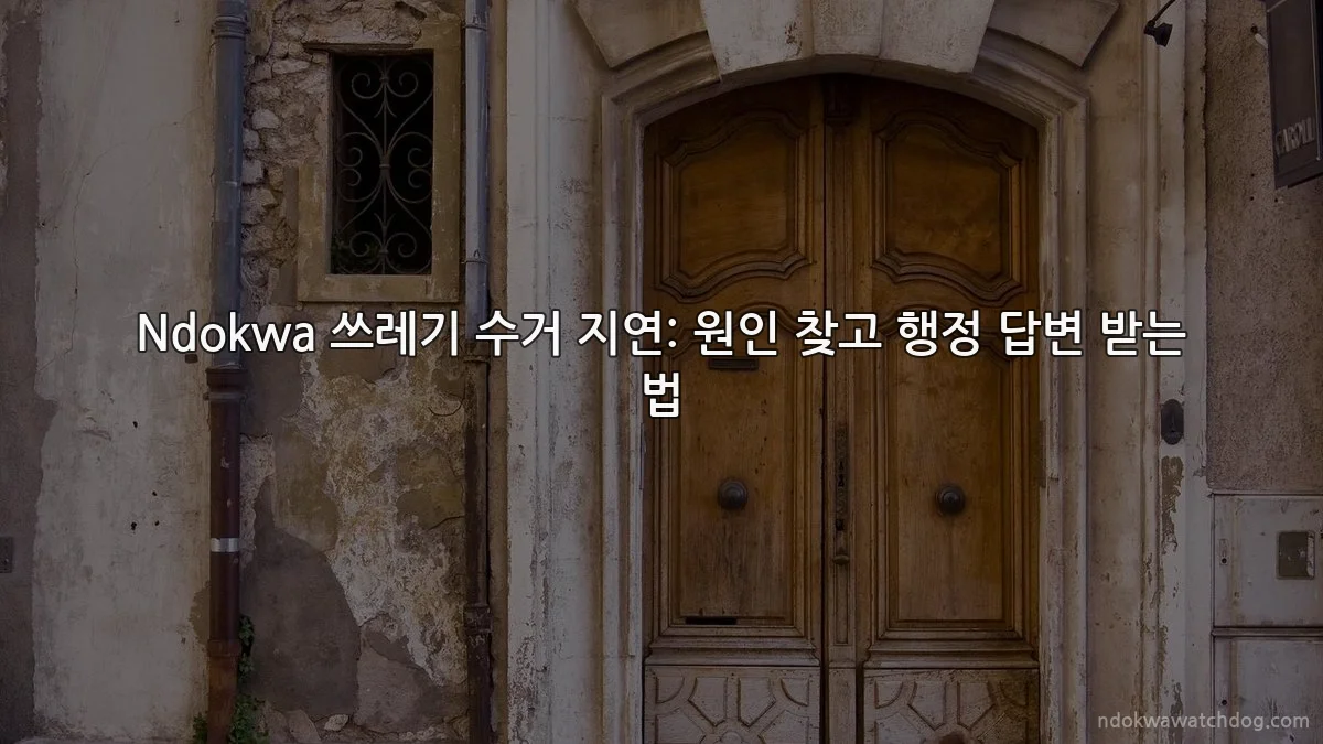 Ndokwa 쓰레기 수거 지연: 원인 찾고 행정 답변 받는 법