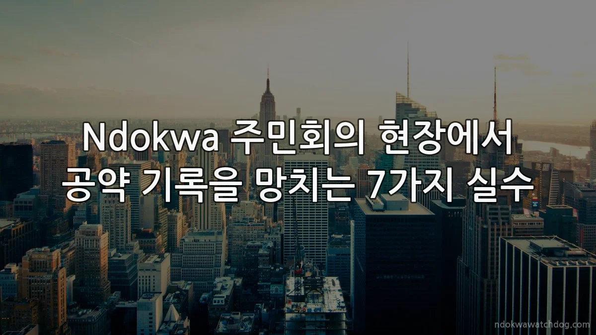 Ndokwa 주민회의 현장에서 공약 기록을 망치는 7가지 실수