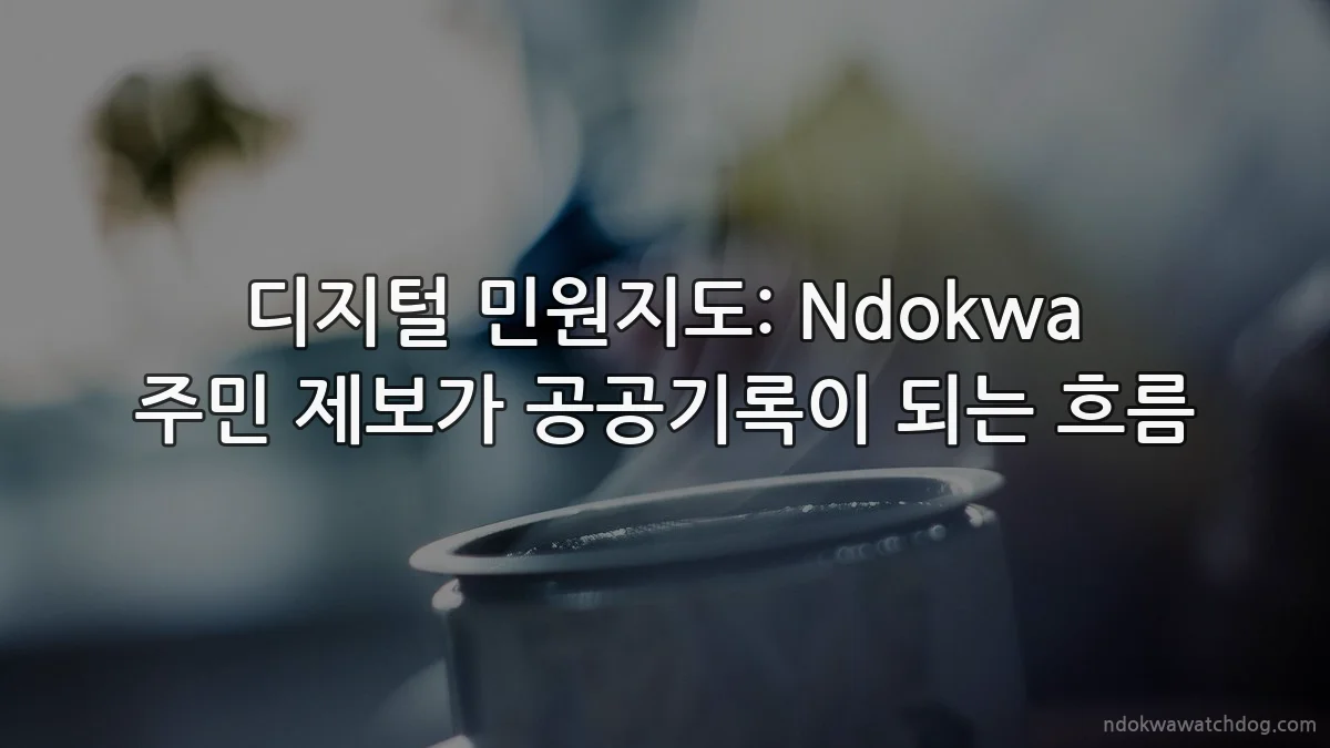 디지털 민원지도: Ndokwa 주민 제보가 공공기록이 되는 흐름