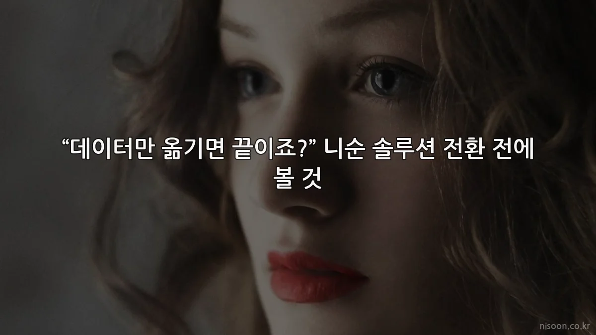 “데이터만 옮기면 끝이죠?” 니순 솔루션 전환 전에 볼 것