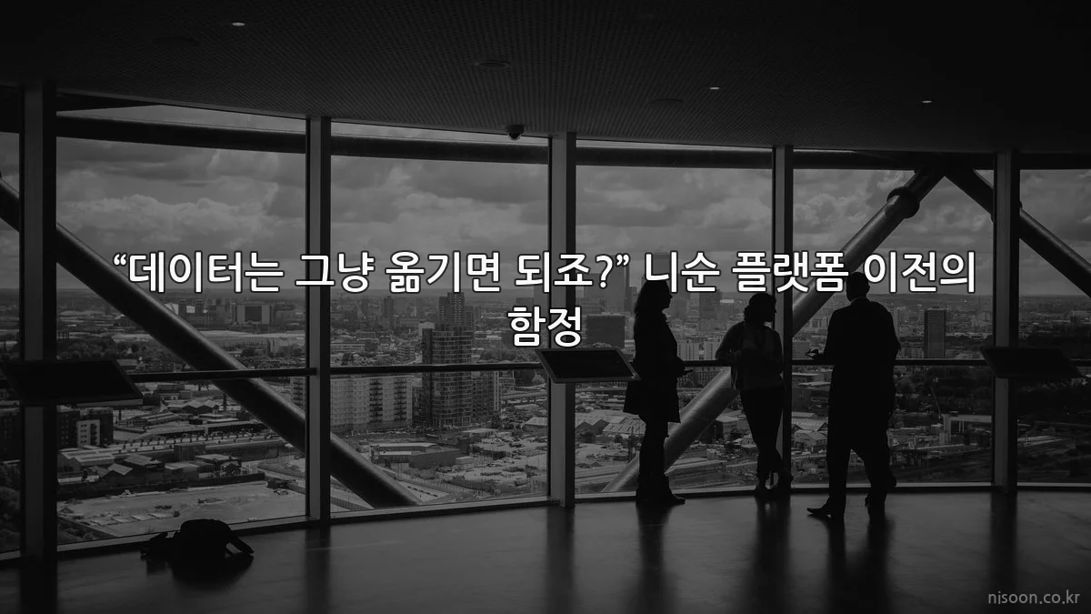 “데이터는 그냥 옮기면 되죠?” 니순 플랫폼 이전의 함정