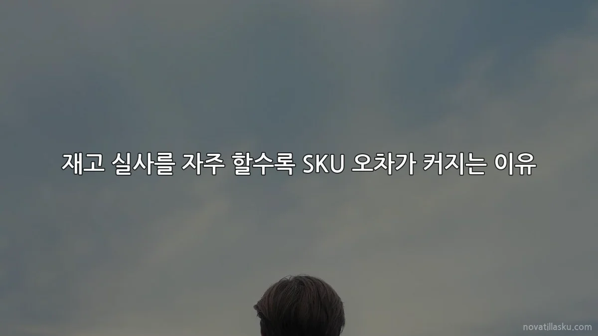 재고 실사를 자주 할수록 SKU 오차가 커지는 이유