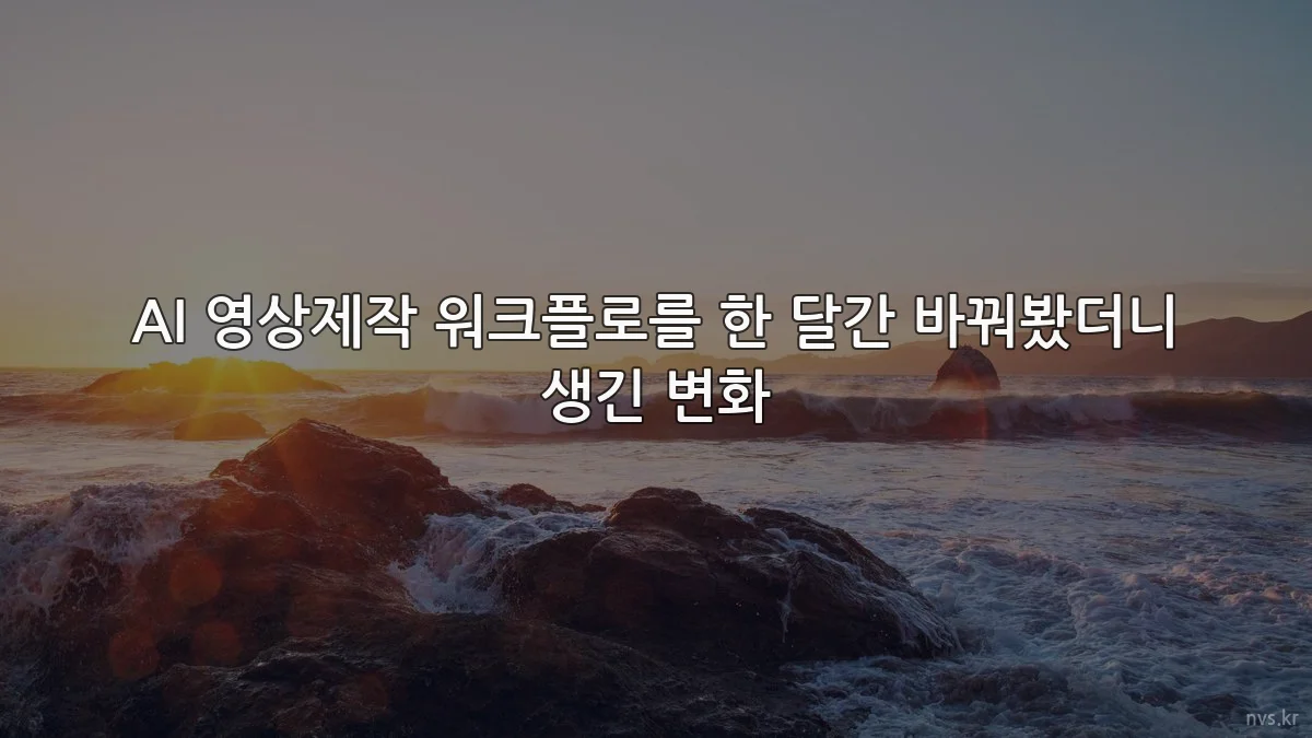 AI 영상제작 워크플로를 한 달간 바꿔봤더니 생긴 변화