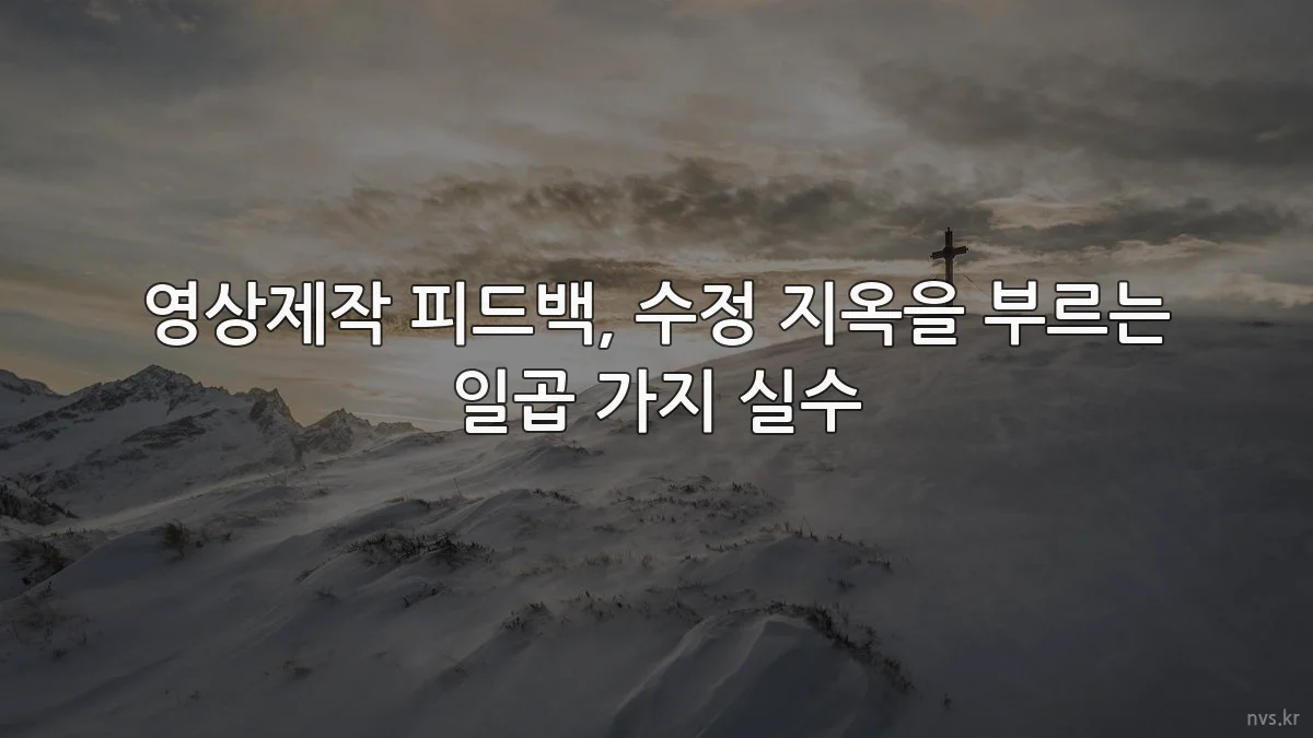 영상제작 피드백, 수정 지옥을 부르는 일곱 가지 실수