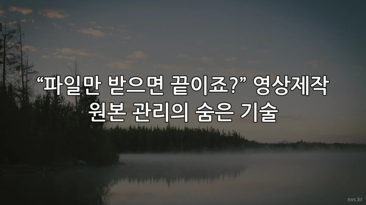 “파일만 받으면 끝이죠?” 영상제작 원본 관리의 숨은 기술