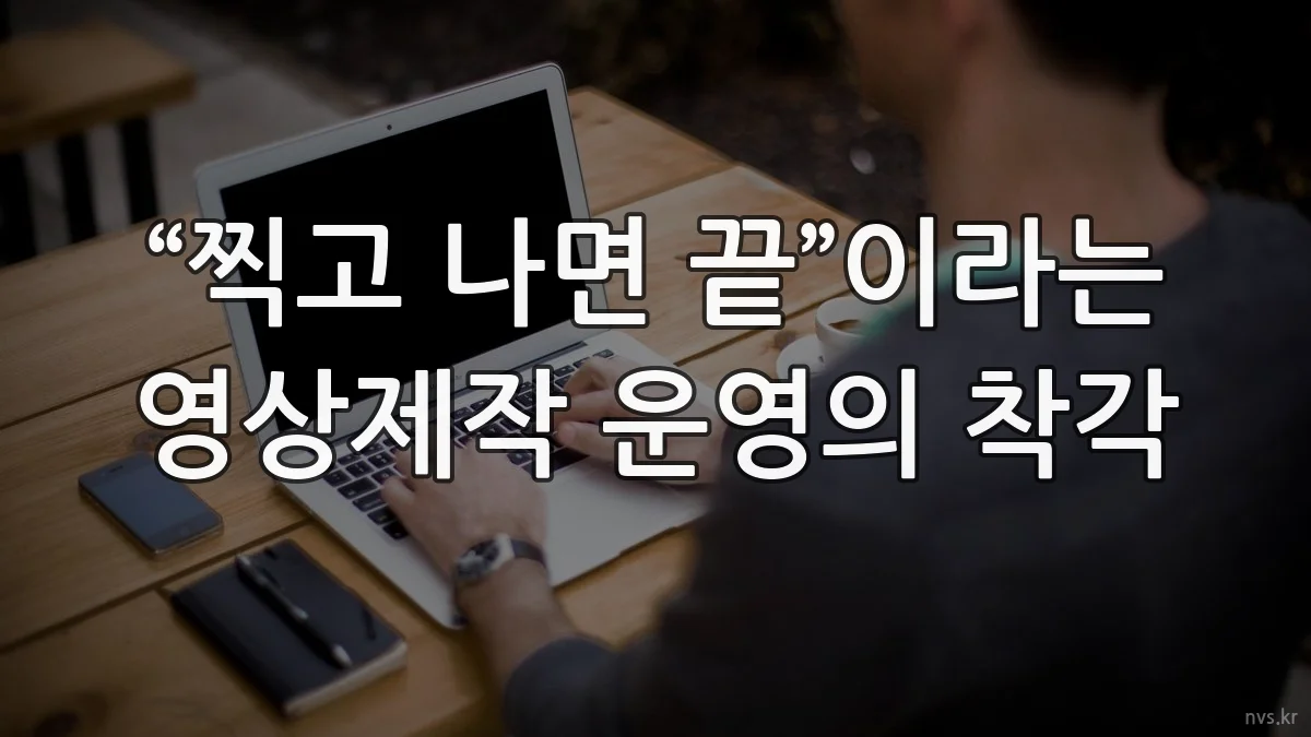“찍고 나면 끝”이라는 영상제작 운영의 착각
