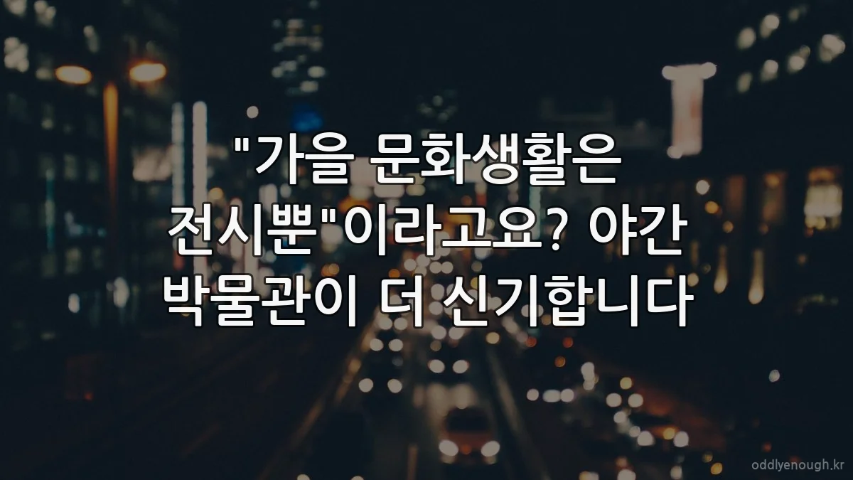 "가을 문화생활은 전시뿐"이라고요? 야간 박물관이 더 신기합니다