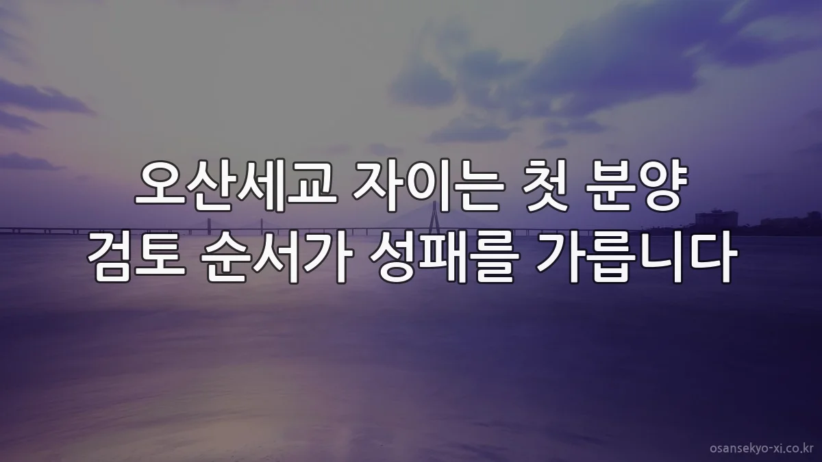 오산세교 자이는 첫 분양 검토 순서가 성패를 가릅니다