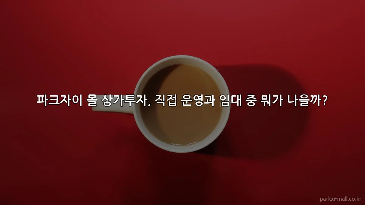 파크자이 몰 상가투자, 직접 운영과 임대 중 뭐가 나을까?