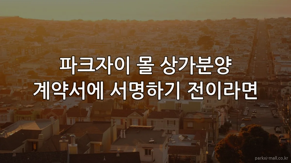 파크자이 몰 상가분양 계약서에 서명하기 전이라면