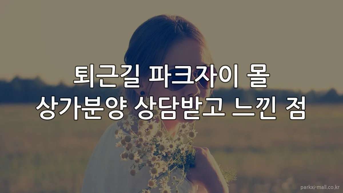 퇴근길 파크자이 몰 상가분양 상담받고 느낀 점