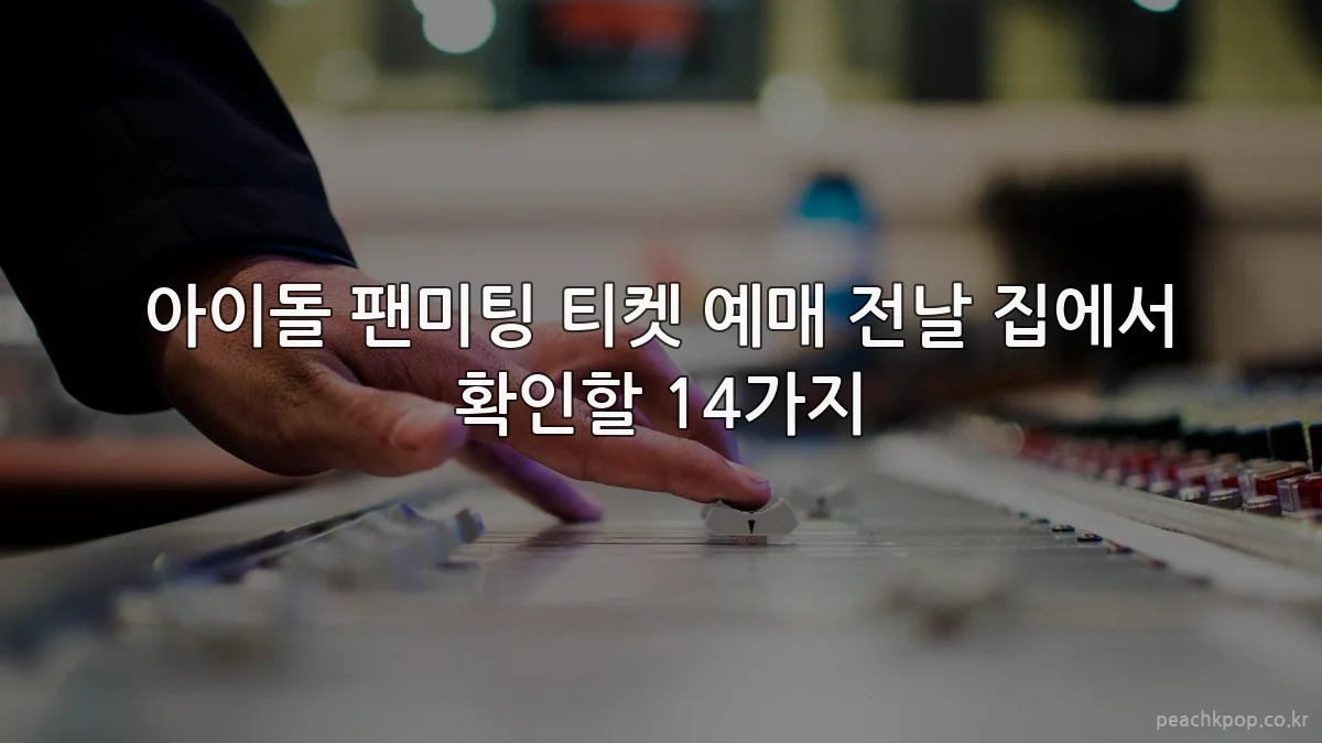 아이돌 팬미팅 티켓 예매 전날 집에서 확인할 14가지