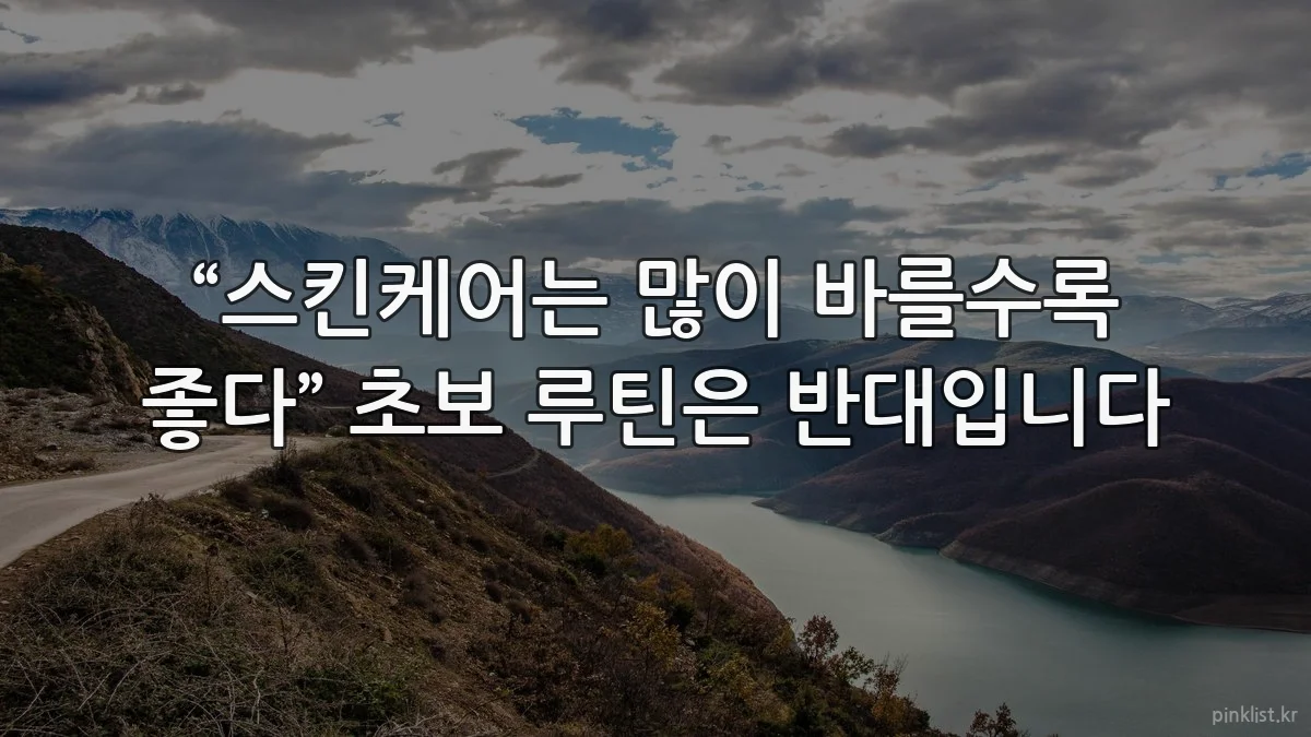 “스킨케어는 많이 바를수록 좋다” 초보 루틴은 반대입니다