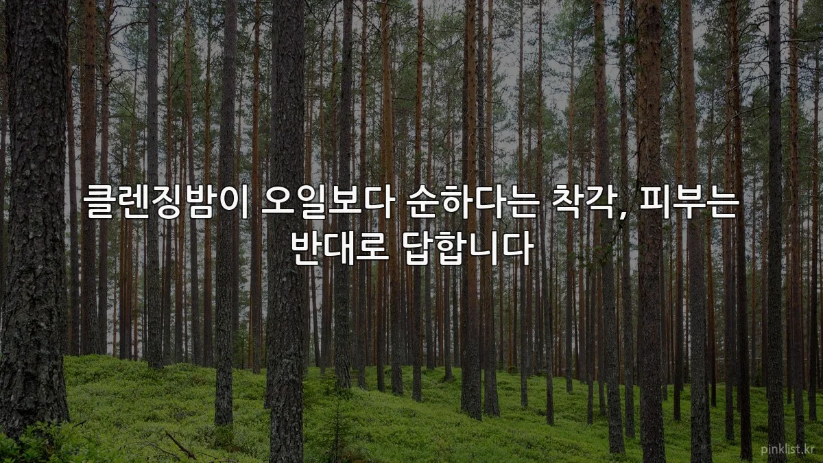 클렌징밤이 오일보다 순하다는 착각, 피부는 반대로 답합니다