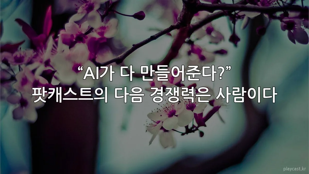 “AI가 다 만들어준다?” 팟캐스트의 다음 경쟁력은 사람이다