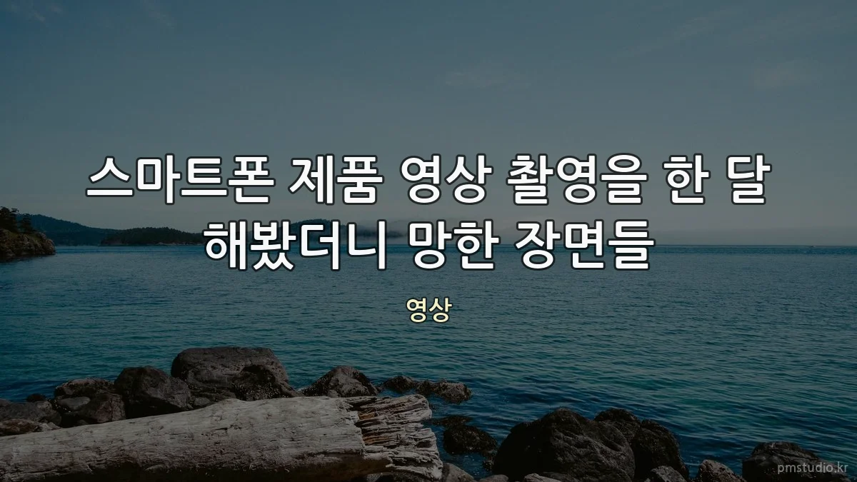 스마트폰 제품 영상 촬영을 한 달 해봤더니 망한 장면들
