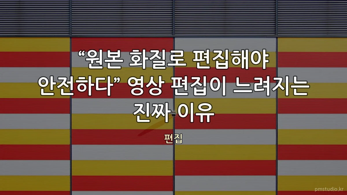 “원본 화질로 편집해야 안전하다” 영상 편집이 느려지는 진짜 이유