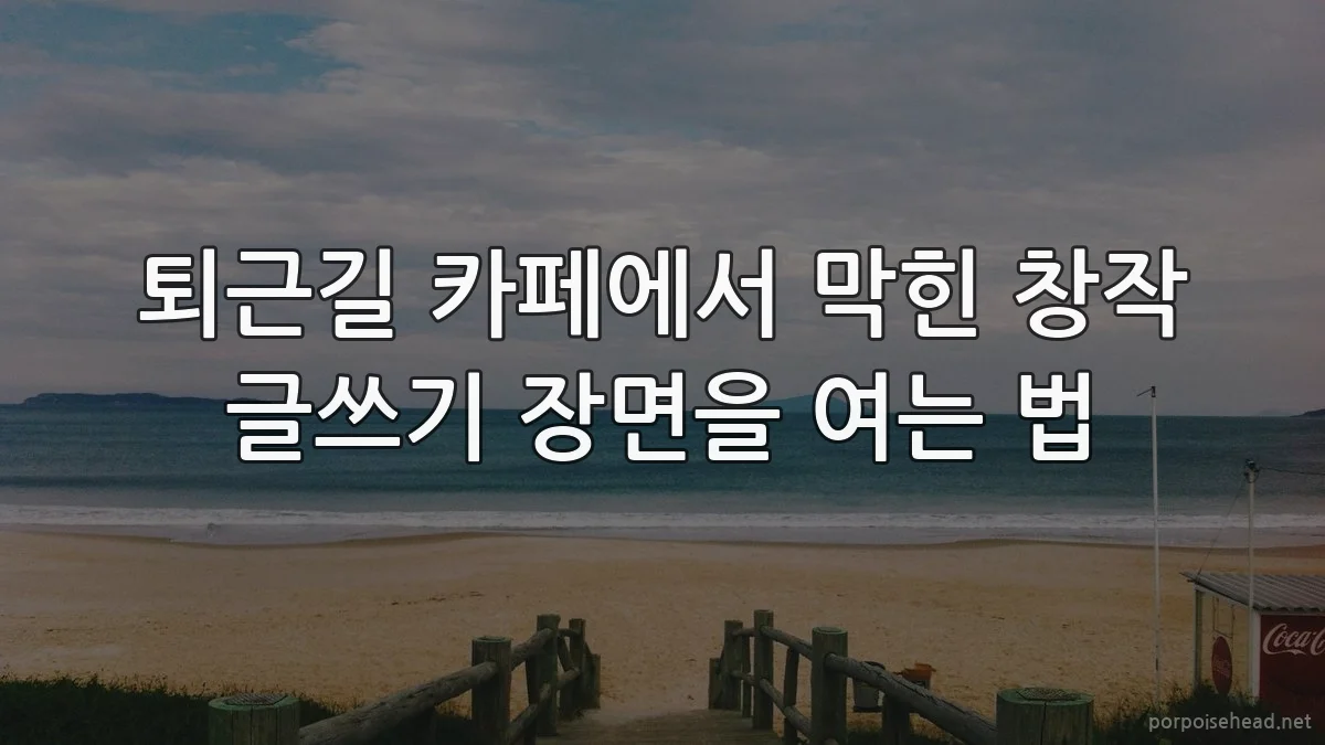퇴근길 카페에서 막힌 창작 글쓰기 장면을 여는 법