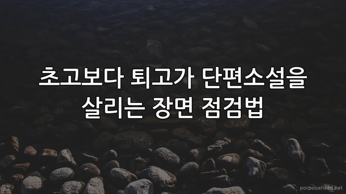 초고보다 퇴고가 단편소설을 살리는 장면 점검법