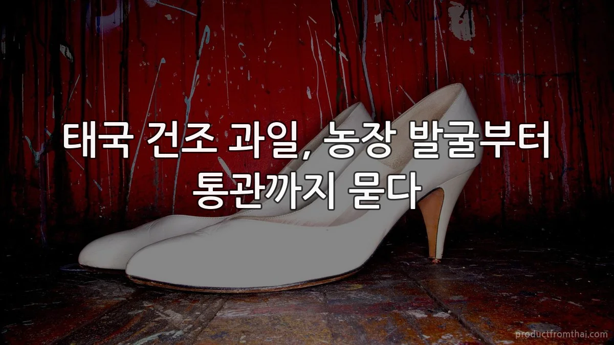 태국 건조 과일, 농장 발굴부터 통관까지 묻다