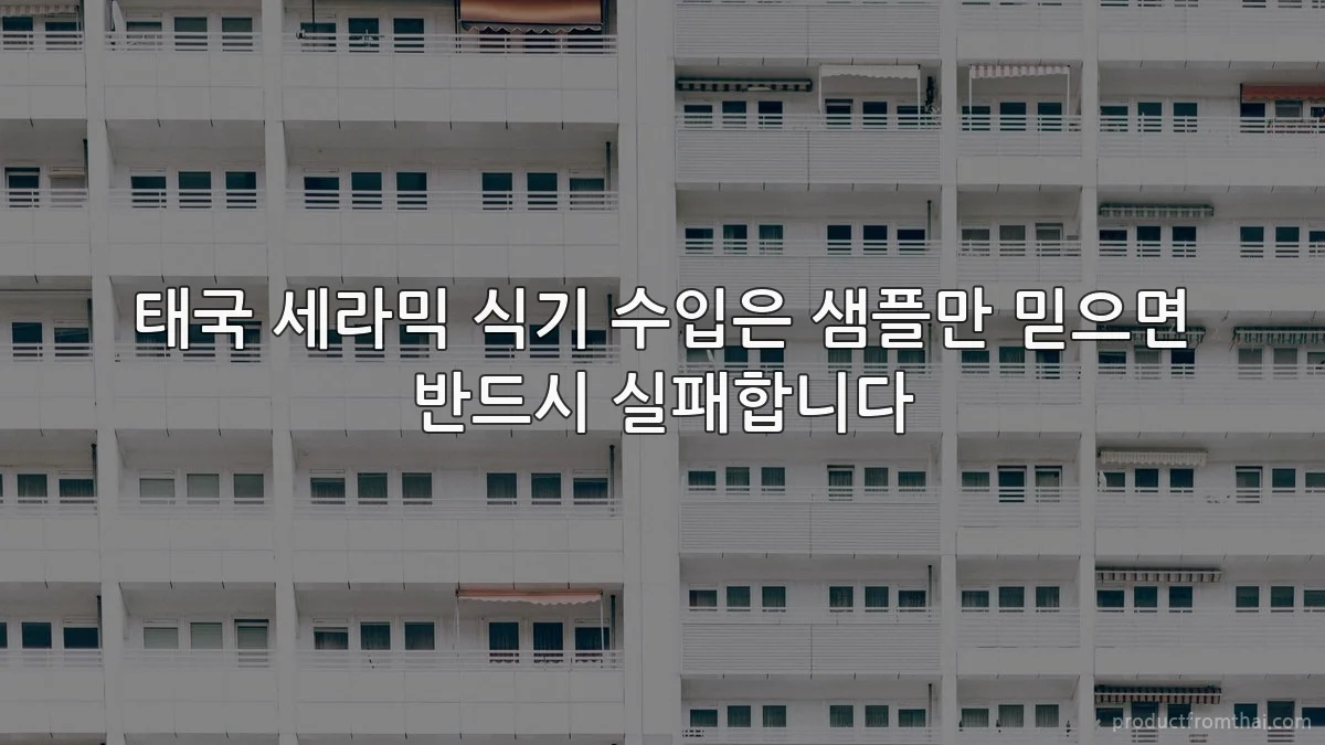 태국 세라믹 식기 수입은 샘플만 믿으면 반드시 실패합니다