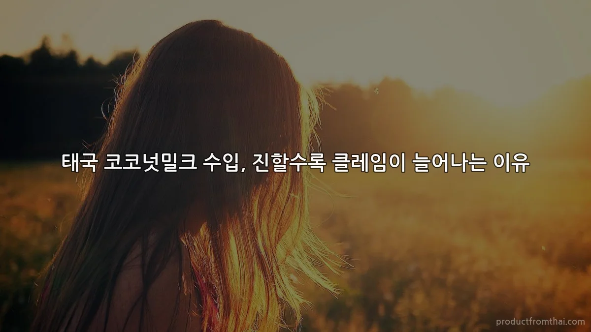 태국 코코넛밀크 수입, 진할수록 클레임이 늘어나는 이유